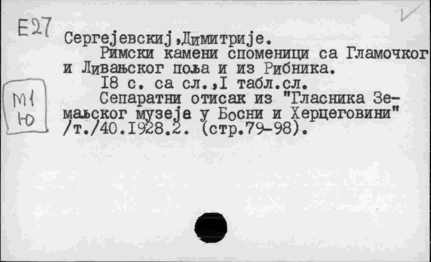 ﻿Е2.7
CeprejeBCKHj »Димитриje.
Римски камени споменици са Гламочког и Ливаяьског пола и из Рибника.
18 с. са сл.,1 табл.сл.
Сепаратна отисак из "Власника Зе-маьског музеja у Босни и Херцеговини" /т./40.1928.2. (стр.79-98).